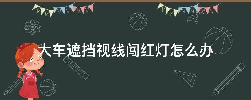 大车遮挡视线闯红灯怎么办 大车遮住视线闯红灯