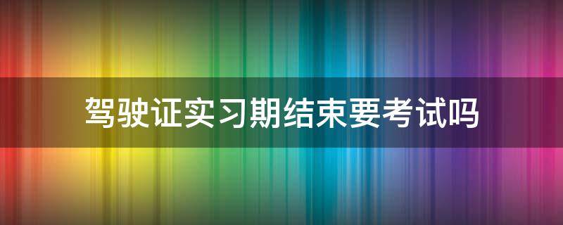 驾驶证实习期结束要考试吗