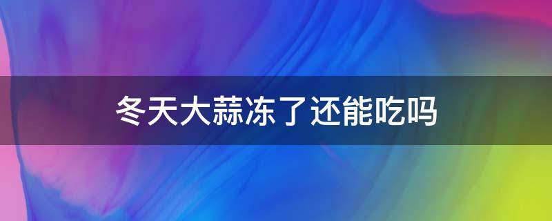 冬天大蒜冻了还能吃吗 冬天太冷大蒜冻了还能吃吗