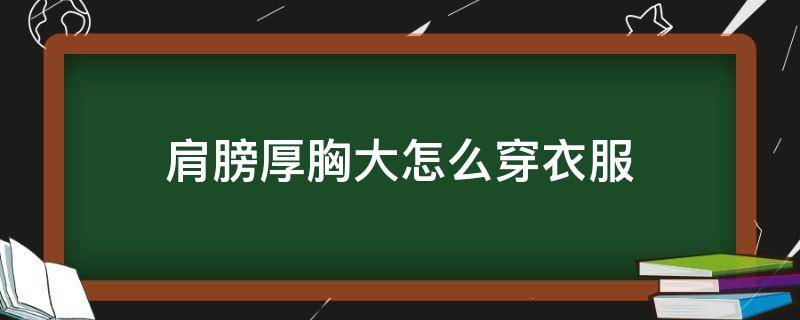 肩膀厚胸大怎么穿衣服 肩膀厚胸大怎么穿衣服好看