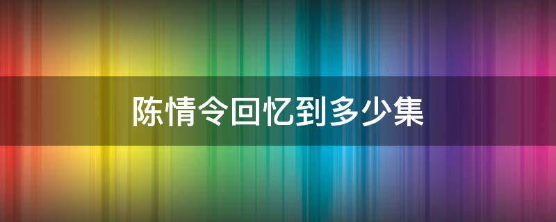 陈情令回忆到多少集（陈情令回忆了多少集）