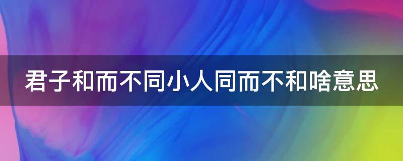 君子和而不同小人同而不和啥意思 君子和而不同 小人同而不和解读