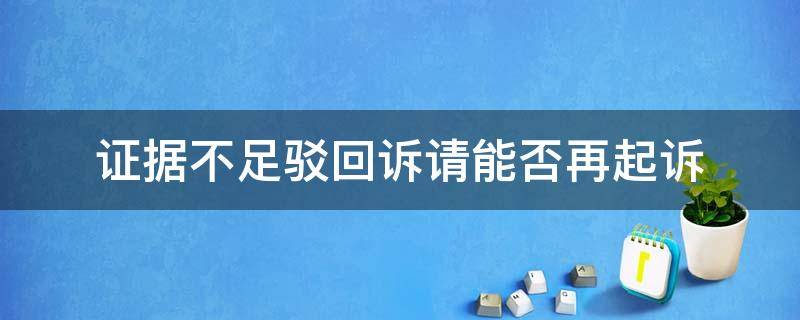 证据不足驳回诉请能否再起诉（证据不足被驳回能否再起诉）