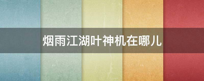 烟雨江湖叶神机在哪儿 烟雨江湖冷月叶神机在哪儿