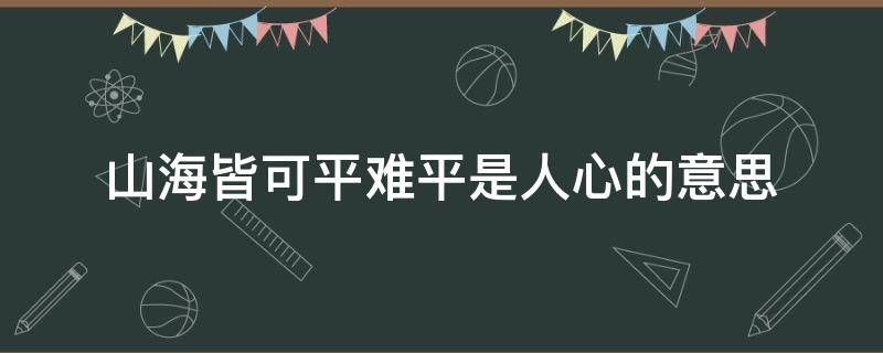 山海皆可平难平是人心的意思 山海都可平,难平是人心