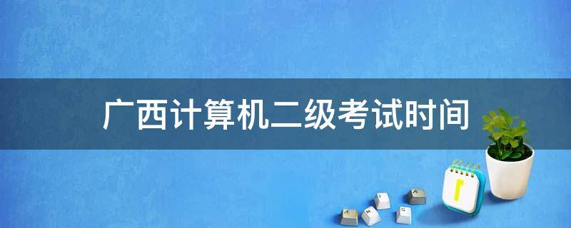 广西计算机二级考试时间 广西计算机二级考试时间2022上半年