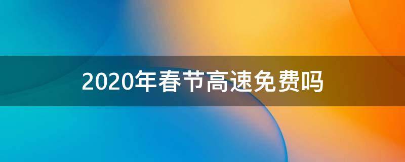 2020年春节高速免费吗 2020年春节高速路免费吗