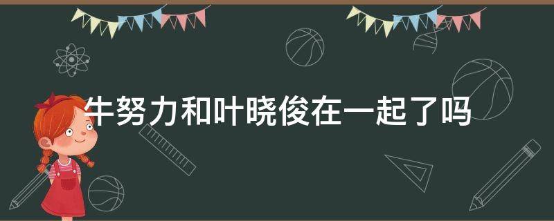 牛努力和叶晓俊在一起了吗 牛努力和叶晓俊小说结局