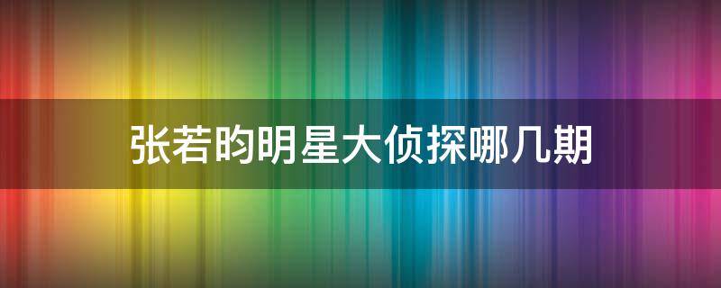 张若昀明星大侦探哪几期 张若昀明星大侦探有哪几期