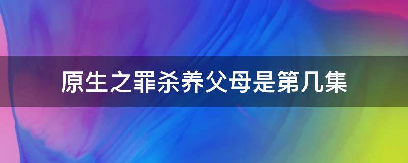 原生之罪杀养父母是第几集 原生之罪杀养父母是第几集开始