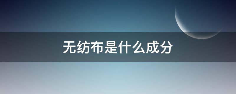 无纺布是什么成分（无纺布是什么成分做的）