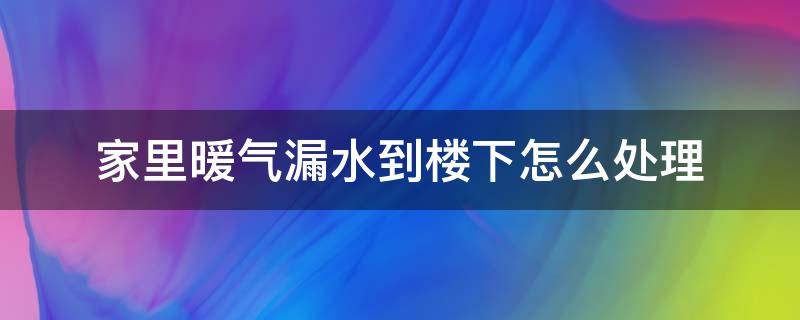 家里暖气漏水到楼下怎么处理 楼上暖气漏水到楼下最好的解决办法