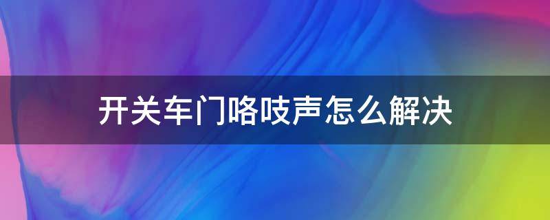 开关车门咯吱声怎么解决 车门开关门咯吱咯吱响怎么办