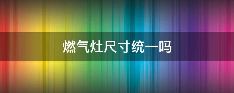 燃气灶尺寸统一吗 燃气灶尺寸都一样吗?