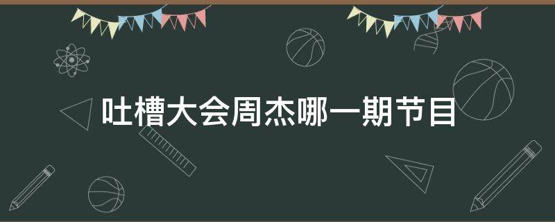 吐槽大会周杰哪一期节目 吐槽大会周杰是哪期啊