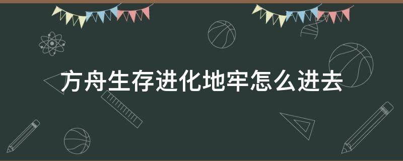 方舟生存进化地牢怎么进去（方舟生存进化地牢怎么进去单机）