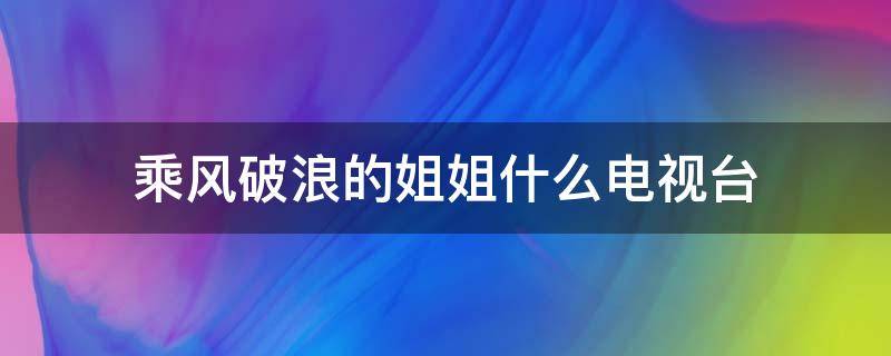 乘风破浪的姐姐什么电视台 乘风破浪的姐姐哪个电视台