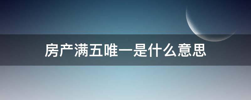 房产满五唯一是什么意思 房产满五唯一住房是什么意思