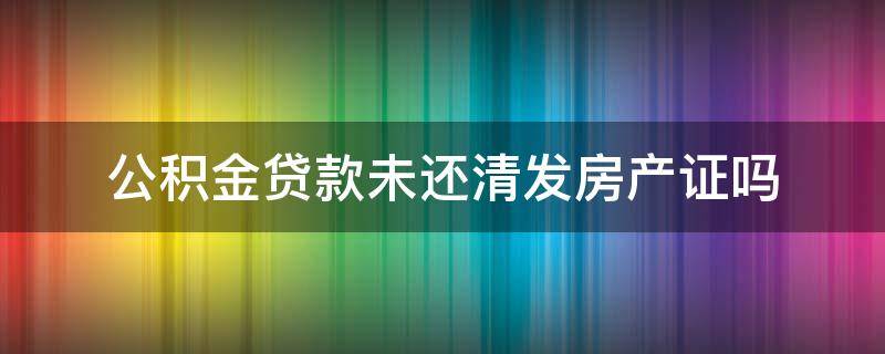 公积金贷款未还清发房产证吗（公积金贷款没还完房产证在哪）