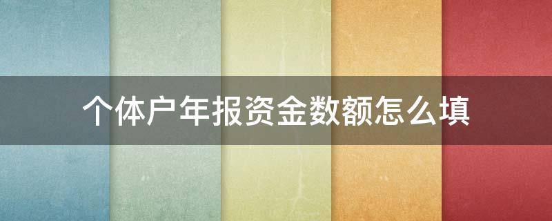 个体户年报资金数额怎么填（个体户工商年报资金数额填多少合适）