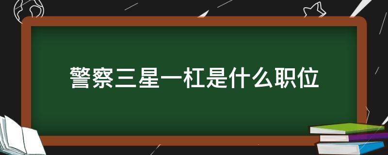 警察三星一杠是什么职位 警衔三星一杠是什么职位