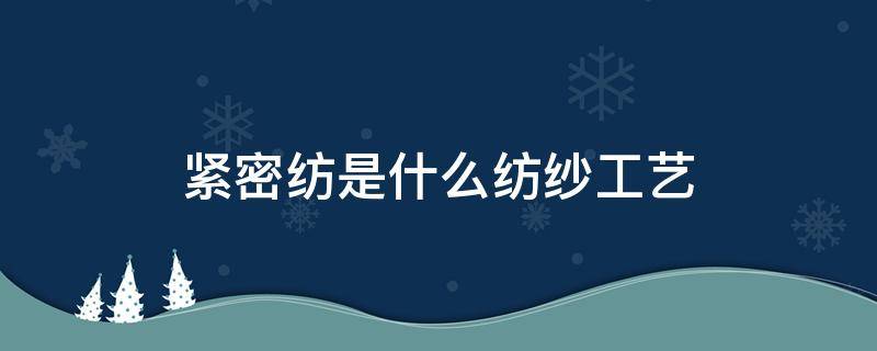 紧密纺是什么纺纱工艺（紧密纺的特点）