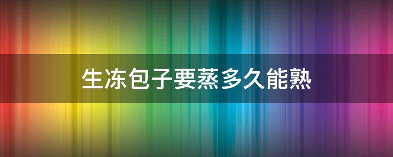 生冻包子要蒸多久能熟（生的冻包子需要蒸几分钟）