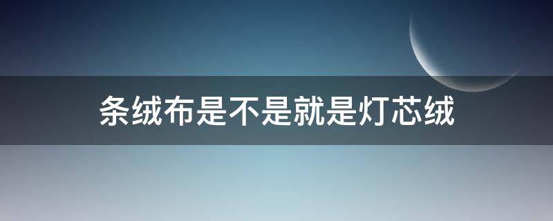 条绒布是不是就是灯芯绒（条绒灯芯绒有什么区别）