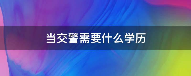 当交警需要什么学历 当交警需要什么学历条件