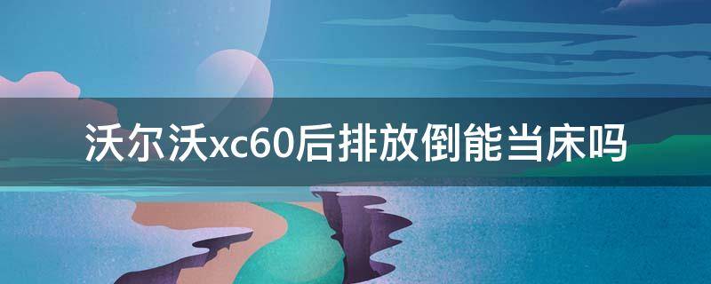 沃尔沃xc60后排放倒能当床吗 沃尔沃xc60后排放倒平吗