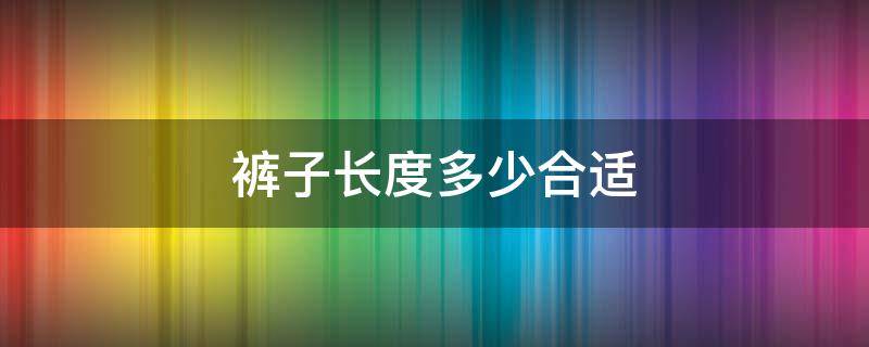 裤子长度多少合适 裤子长度多少厘米