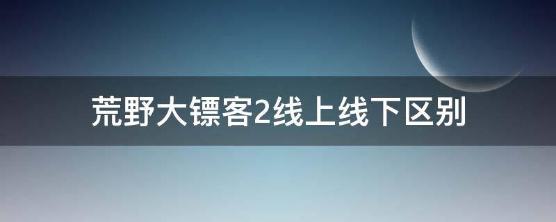 荒野大镖客2线上线下区别（荒野大镖客2线上线下的区别）