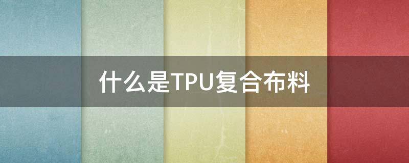 什么是TPU复合布料 TPU复合材料