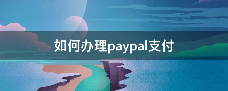 如何办理paypal支付（如何开通paypal支付）