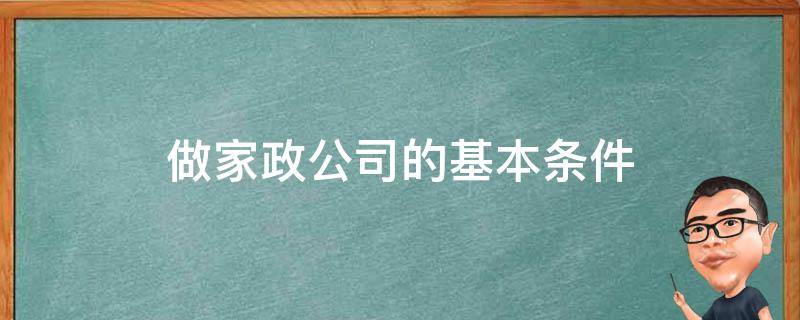 做家政公司的基本条件 想办一个家政公司应具备一些什么条件