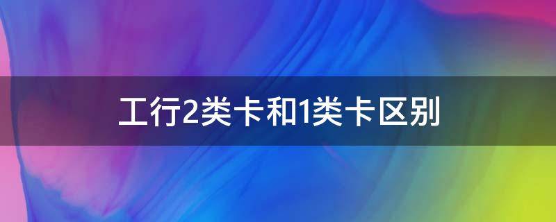 工行2类卡和1类卡区别 工行1类卡与2类卡区别