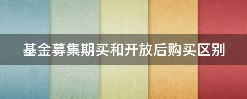 基金募集期买和开放后购买区别（基金募集期买入和开放买卖时买入的区别）