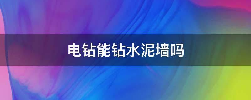 电钻能钻水泥墙吗 电钻能钻水泥地面吗