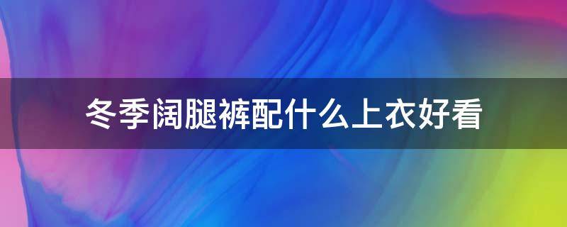 冬季阔腿裤配什么上衣好看（冬天阔腿裤配啥上衣好看）