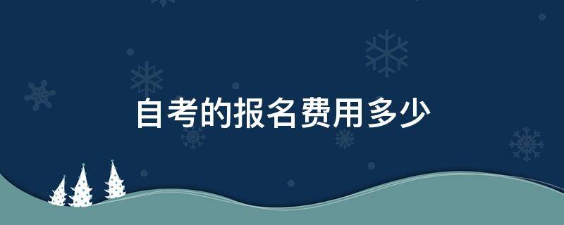 自考的报名费用多少 自考报名费用是多少