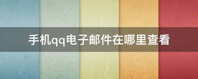 手机qq电子邮件在哪里查看（手机QQ电子邮件在哪里查看）