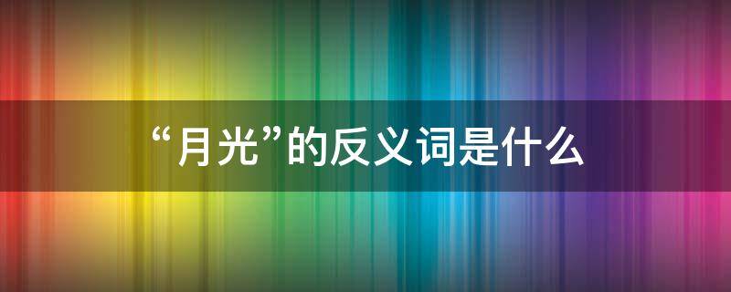 “月光”的反义词是什么（月光的反义词是什么 标准答案）