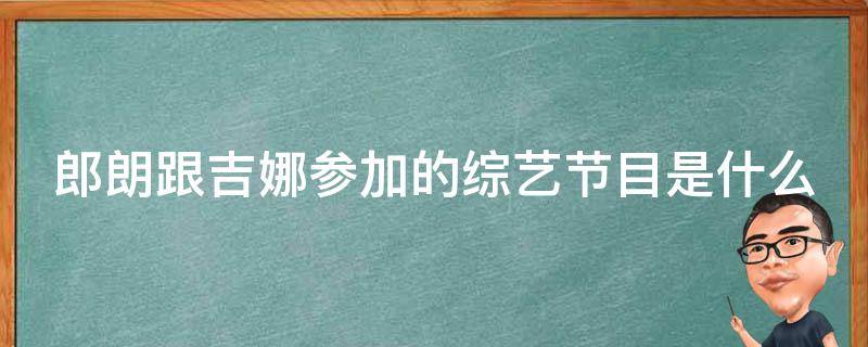 郎朗跟吉娜参加的综艺节目是什么 郎朗和吉娜参加的综艺叫什么