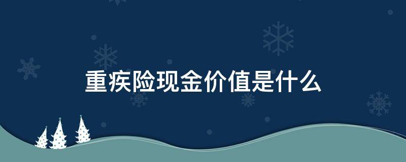 重疾险现金价值是什么 重疾险现金价值高于保险金额