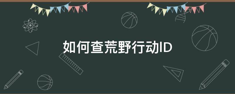 如何查荒野行动lD（如何查荒野行动游戏代码）