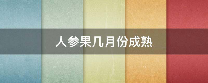 人参果几月份成熟（人参果几月份成熟上市）