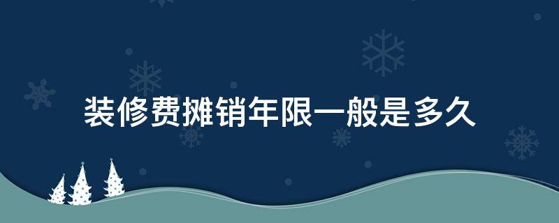 装修费摊销年限一般是多久（请问装修费用摊销年限有什么规定）