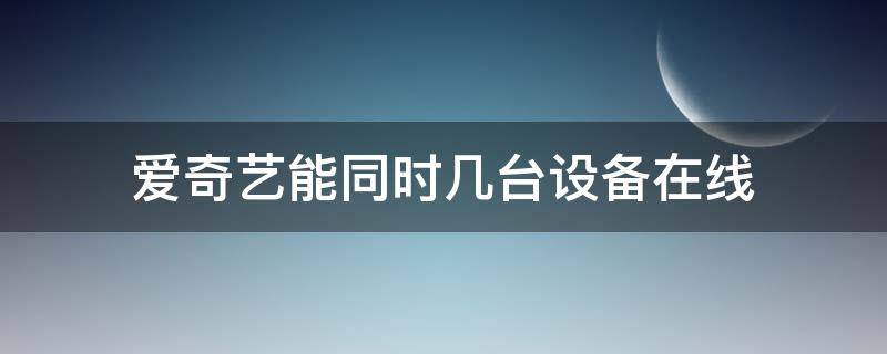 爱奇艺能同时几台设备在线（爱奇艺同时登录几个设备）