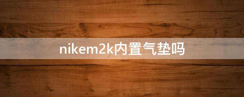 nikem2k内置气垫吗 nikem2ktekno有没有气垫