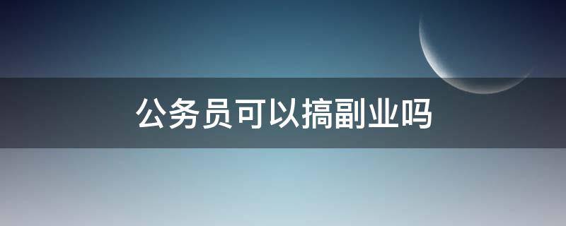 公务员可以搞副业吗（公务员不能搞副业吗）